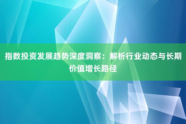 指数投资发展趋势深度洞察：解析行业动态与长期价值增长路径
