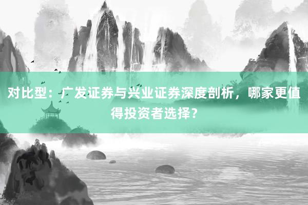 对比型：广发证券与兴业证券深度剖析，哪家更值得投资者选择？