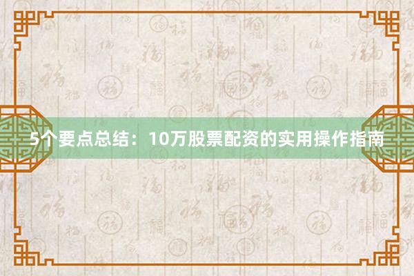 5个要点总结：10万股票配资的实用操作指南