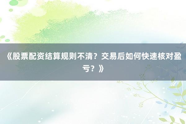 《股票配资结算规则不清？交易后如何快速核对盈亏？》
