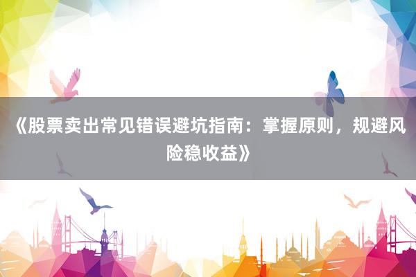 《股票卖出常见错误避坑指南：掌握原则，规避风险稳收益》