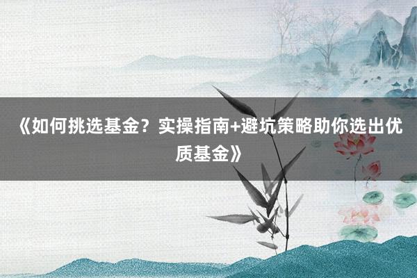 《如何挑选基金？实操指南+避坑策略助你选出优质基金》