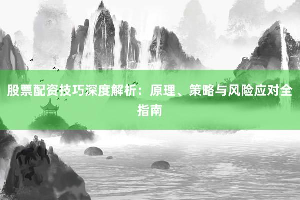 股票配资技巧深度解析：原理、策略与风险应对全指南
