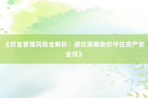 《财富管理风险全解析：避坑策略助你守住资产安全线》