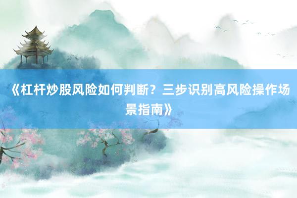 《杠杆炒股风险如何判断？三步识别高风险操作场景指南》