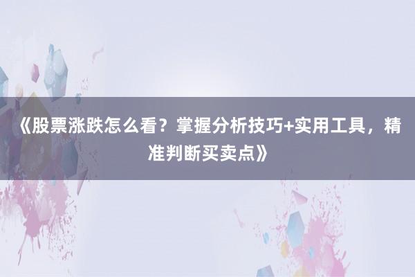 《股票涨跌怎么看？掌握分析技巧+实用工具，精准判断买卖点》