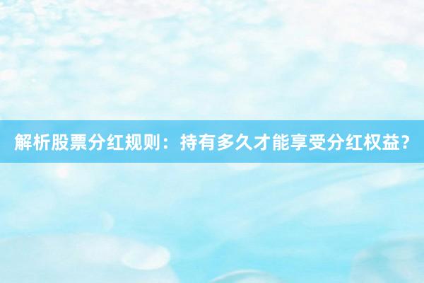 解析股票分红规则：持有多久才能享受分红权益？