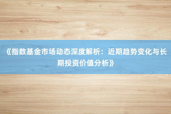 《指数基金市场动态深度解析：近期趋势变化与长期投资价值分析》