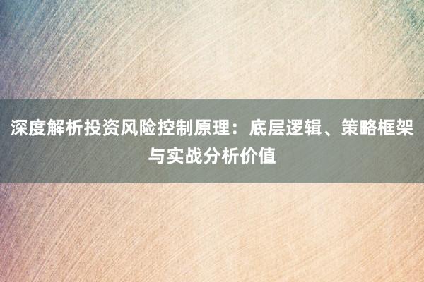 深度解析投资风险控制原理：底层逻辑、策略框架与实战分析价值