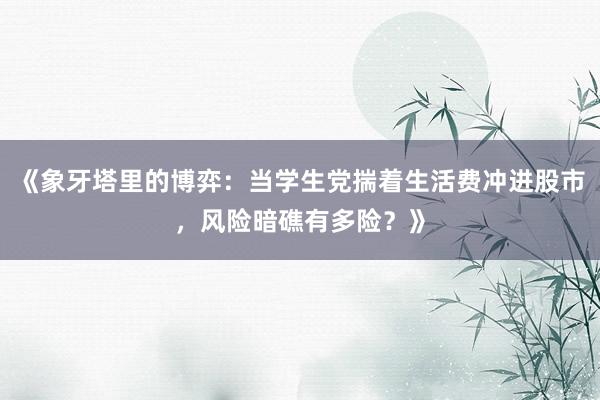 《象牙塔里的博弈：当学生党揣着生活费冲进股市，风险暗礁有多险？》