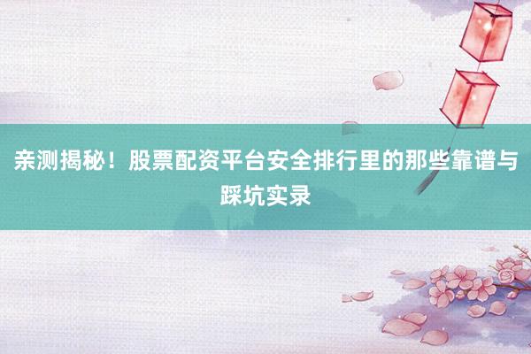 亲测揭秘！股票配资平台安全排行里的那些靠谱与踩坑实录