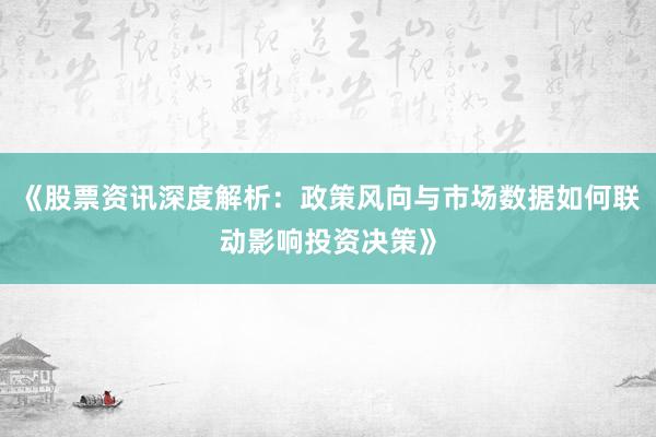 《股票资讯深度解析：政策风向与市场数据如何联动影响投资决策》