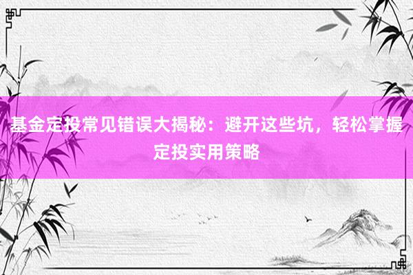 基金定投常见错误大揭秘：避开这些坑，轻松掌握定投实用策略