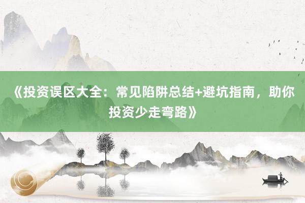《投资误区大全：常见陷阱总结+避坑指南，助你投资少走弯路》