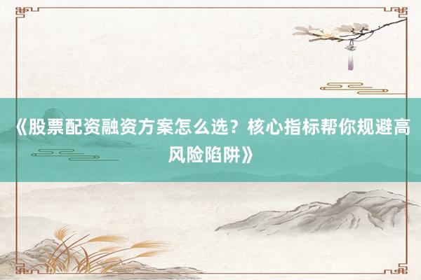 《股票配资融资方案怎么选？核心指标帮你规避高风险陷阱》