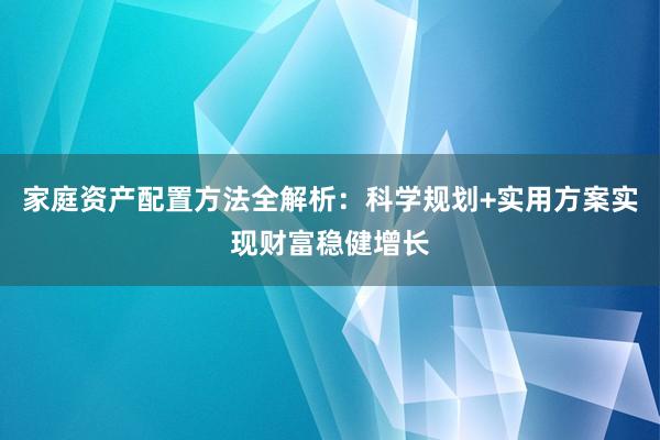 家庭资产配置方法全解析：科学规划+实用方案实现财富稳健增长
