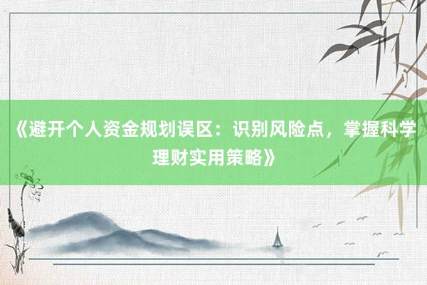 《避开个人资金规划误区：识别风险点，掌握科学理财实用策略》