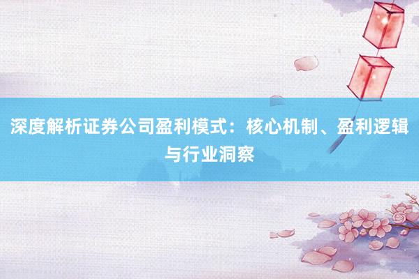 深度解析证券公司盈利模式：核心机制、盈利逻辑与行业洞察