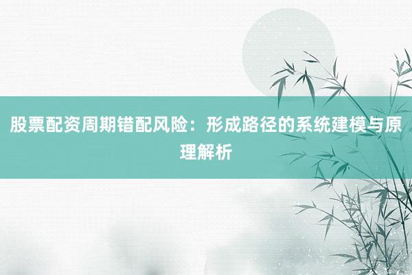 股票配资周期错配风险：形成路径的系统建模与原理解析