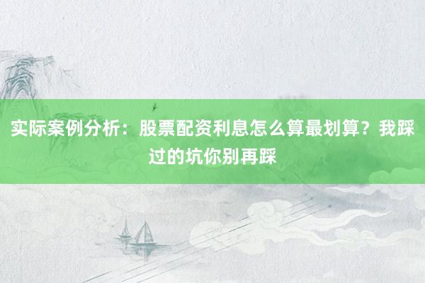 实际案例分析：股票配资利息怎么算最划算？我踩过的坑你别再踩
