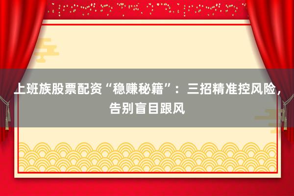 上班族股票配资“稳赚秘籍”：三招精准控风险，告别盲目跟风