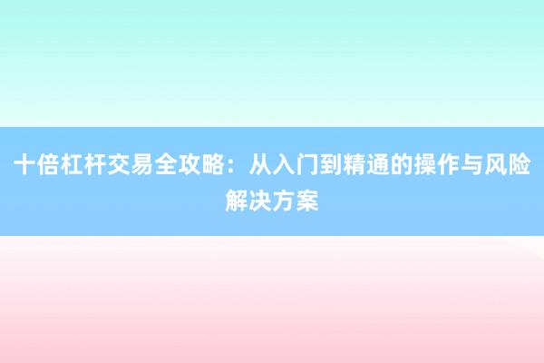 十倍杠杆交易全攻略：从入门到精通的操作与风险解决方案
