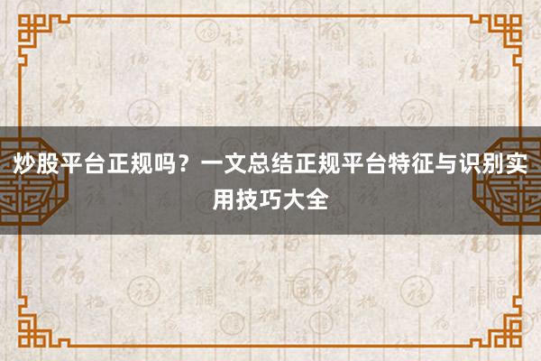 炒股平台正规吗？一文总结正规平台特征与识别实用技巧大全