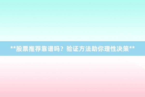 **股票推荐靠谱吗？验证方法助你理性决策**