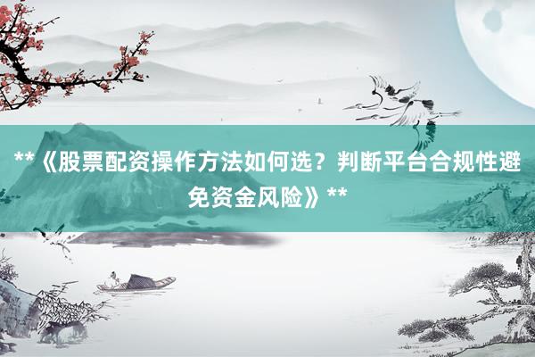 **《股票配资操作方法如何选？判断平台合规性避免资金风险》**