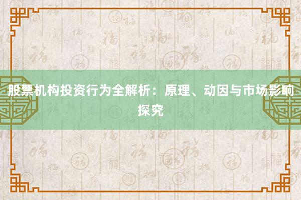 股票机构投资行为全解析：原理、动因与市场影响探究