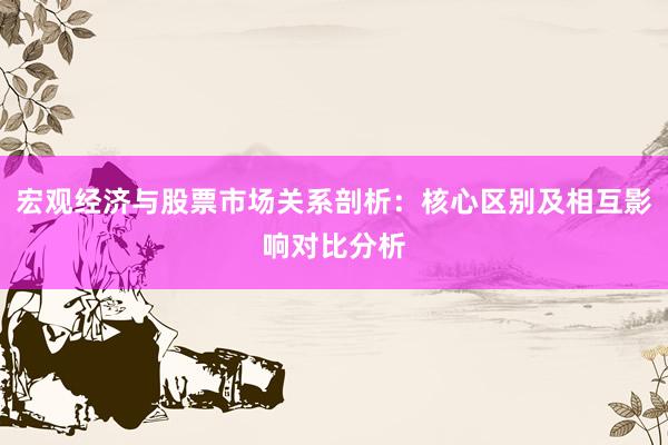 宏观经济与股票市场关系剖析：核心区别及相互影响对比分析