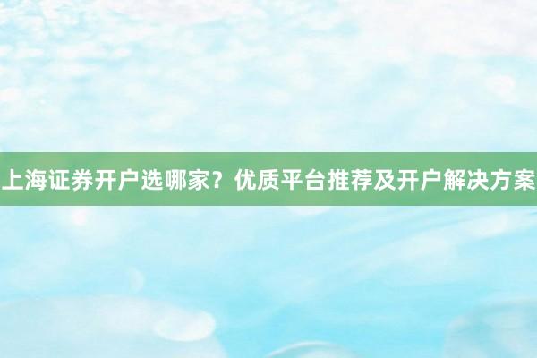 上海证券开户选哪家？优质平台推荐及开户解决方案