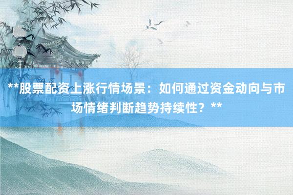 **股票配资上涨行情场景：如何通过资金动向与市场情绪判断趋势持续性？**