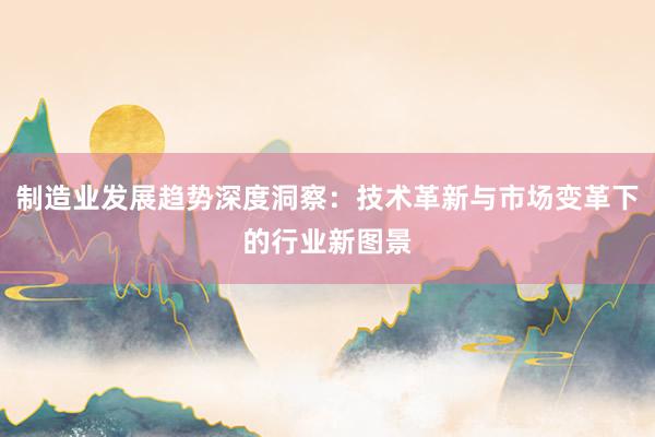 制造业发展趋势深度洞察：技术革新与市场变革下的行业新图景