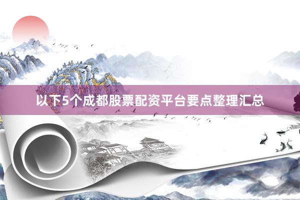 以下5个成都股票配资平台要点整理汇总