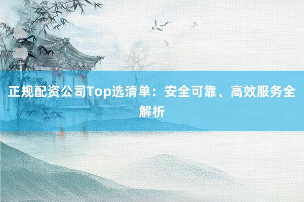 正规配资公司Top选清单：安全可靠、高效服务全解析
