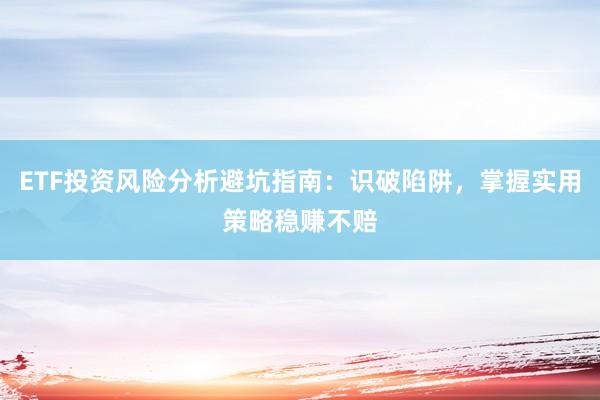 ETF投资风险分析避坑指南：识破陷阱，掌握实用策略稳赚不赔