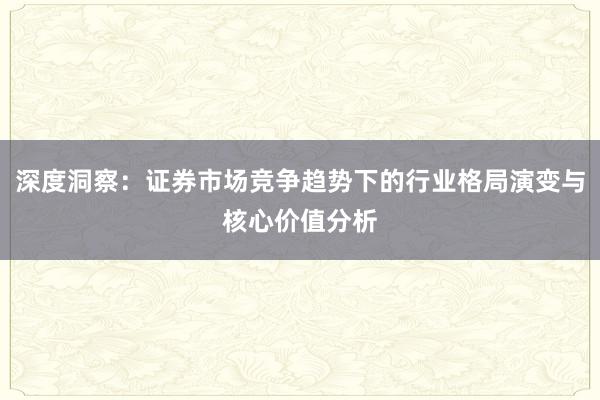 深度洞察：证券市场竞争趋势下的行业格局演变与核心价值分析