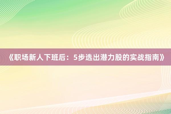 《职场新人下班后：5步选出潜力股的实战指南》
