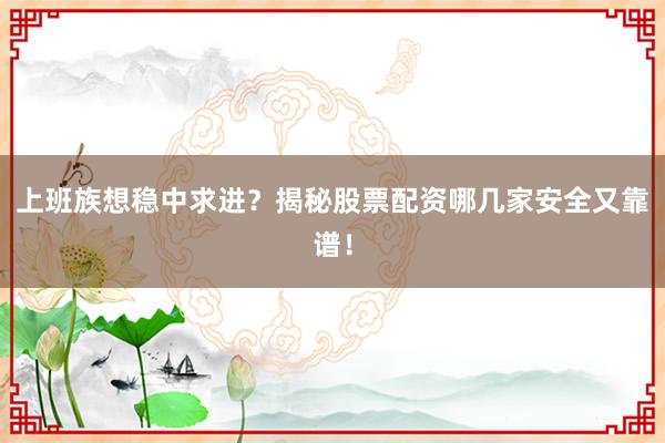 上班族想稳中求进？揭秘股票配资哪几家安全又靠谱！
