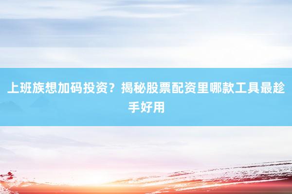 上班族想加码投资？揭秘股票配资里哪款工具最趁手好用
