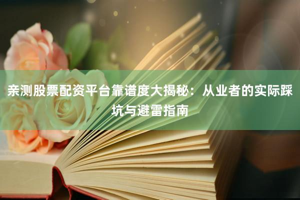 亲测股票配资平台靠谱度大揭秘：从业者的实际踩坑与避雷指南