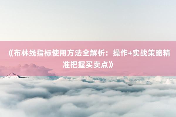 《布林线指标使用方法全解析：操作+实战策略精准把握买卖点》