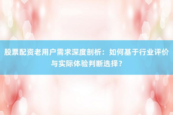 股票配资老用户需求深度剖析：如何基于行业评价与实际体验判断选择？