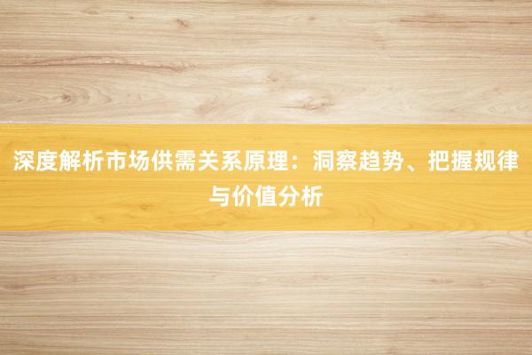 深度解析市场供需关系原理：洞察趋势、把握规律与价值分析