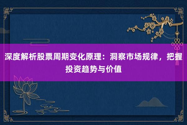 深度解析股票周期变化原理：洞察市场规律，把握投资趋势与价值