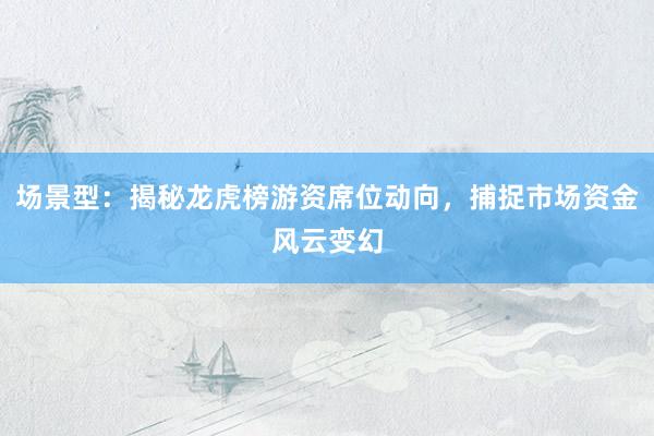 场景型：揭秘龙虎榜游资席位动向，捕捉市场资金风云变幻