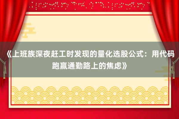 《上班族深夜赶工时发现的量化选股公式：用代码跑赢通勤路上的焦虑》