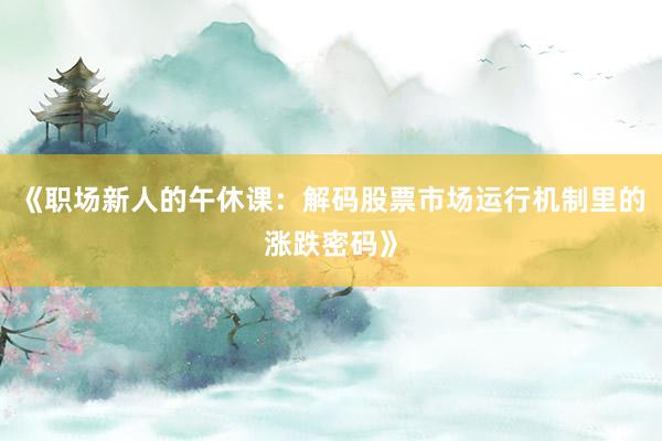 《职场新人的午休课：解码股票市场运行机制里的涨跌密码》