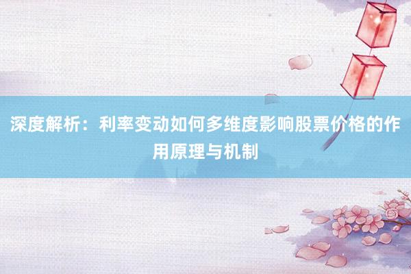 深度解析：利率变动如何多维度影响股票价格的作用原理与机制